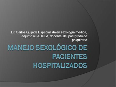 Dr. Carlos Quijada Especialista en sexología médica, adjunto al IAHULA, docente, del postgrado de psiquiatría.
