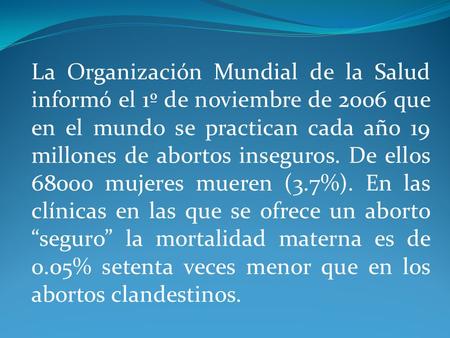 La Organización Mundial de la Salud informó el 1º de noviembre de 2006 que en el mundo se practican cada año 19 millones de abortos inseguros. De ellos.