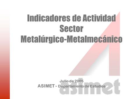 Indicadores de Actividad Sector Metalúrgico-Metalmecánico Julio de 2005 ASIMET - Departamento de Estudios.