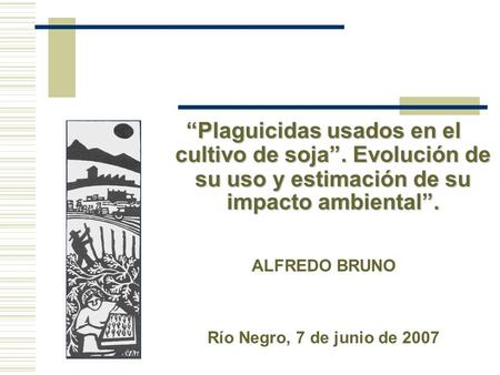 “Plaguicidas usados en el cultivo de soja”. Evolución de su uso y estimación de su impacto ambiental”. ALFREDO BRUNO Río Negro, 7 de junio de 2007.