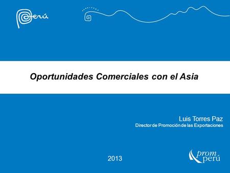 2013 Luis Torres Paz Director de Promoción de las Exportaciones Oportunidades Comerciales con el Asia.