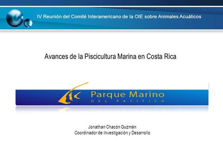 Avances de la Piscicultura Marina en Costa Rica IV Reunión del Comité Interamericano de la OIE sobre Animales Acuáticos Jonathan Chacón Guzmán Coordinador.