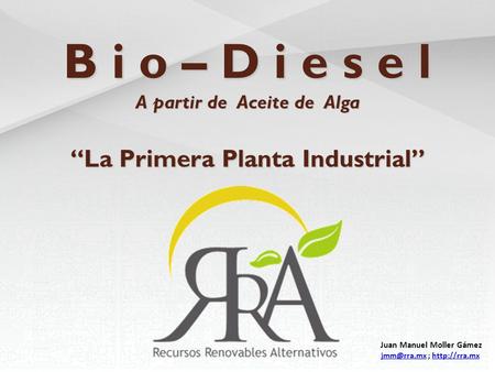 B i o – D i e s e l A partir de Aceite de Alga “La Primera Planta Industrial” Juan Manuel Moller Gámez ;