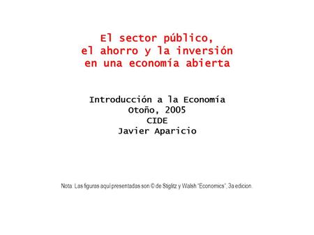 El sector público, el ahorro y la inversión en una economía abierta Introducción a la Economía Otoño, 2005 CIDE Javier Aparicio Nota: Las figuras.