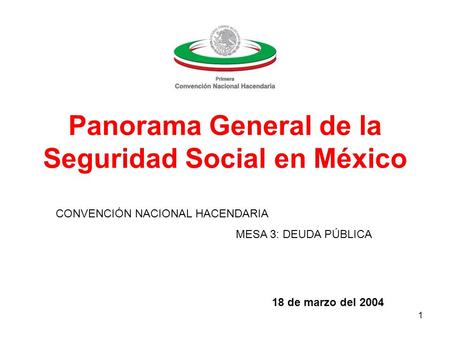 1 Panorama General de la Seguridad Social en México 18 de marzo del 2004 CONVENCIÓN NACIONAL HACENDARIA MESA 3: DEUDA PÚBLICA.