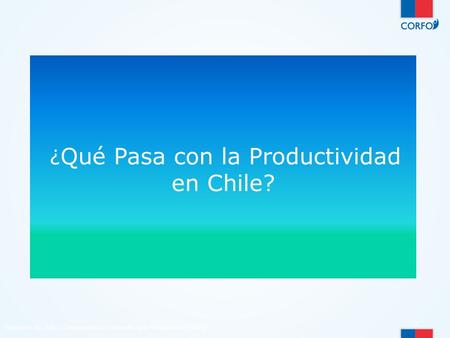 ¿ Qué Pasa con la Productividad en Chile? Gobierno de Chile | Corporación de Fomento de la Producción - CORFO 1.