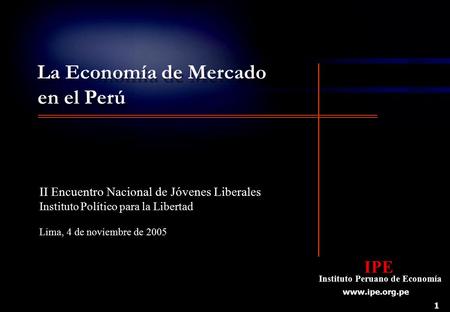 1 IPE Instituto Peruano de Economía IPE Instituto Peruano de Economía www.ipe.org.pe La Economía de Mercado en el Perú II Encuentro Nacional de Jóvenes.