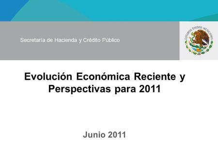 Evolución Económica Reciente y Perspectivas para 2011 Junio 2011 Secretaría de Hacienda y Crédito Público.