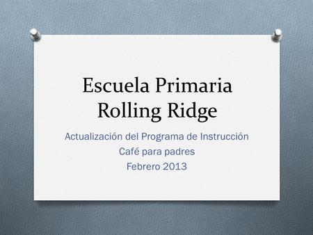 Escuela Primaria Rolling Ridge Actualización del Programa de Instrucción Café para padres Febrero 2013.