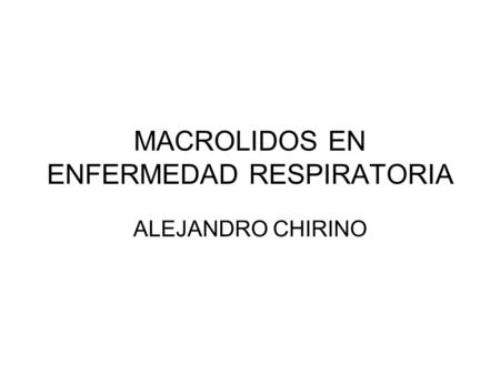 MACROLIDOS EN ENFERMEDAD RESPIRATORIA ALEJANDRO CHIRINO.