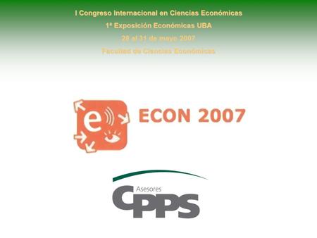 1 I Congreso Internacional en Ciencias Económicas 1ª Exposición Económicas UBA 28 al 31 de mayo 2007 Facultad de Ciencias Económicas.