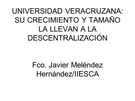UNIVERSIDAD VERACRUZANA: SU CRECIMIENTO Y TAMAÑO LA LLEVAN A LA DESCENTRALIZACIÓN Fco. Javier Meléndez Hernández/IIESCA.