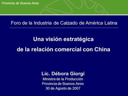 Provincia de Buenos Aires Lic. Débora Giorgi Ministra de la Producción Provincia de Buenos Aires 30 de Agosto de 2007 Una visión estratégica de la relación.
