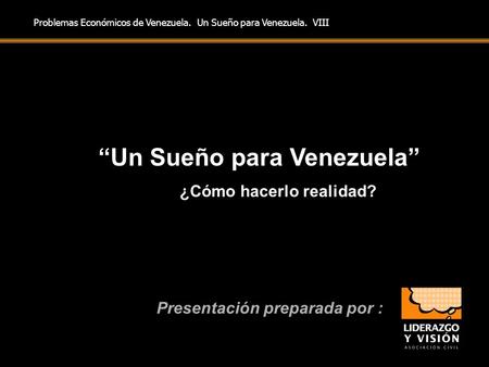 “Un Sueño para Venezuela” ¿Cómo hacerlo realidad? Presentación preparada por : Problemas Económicos de Venezuela. Un Sueño para Venezuela. VIII.