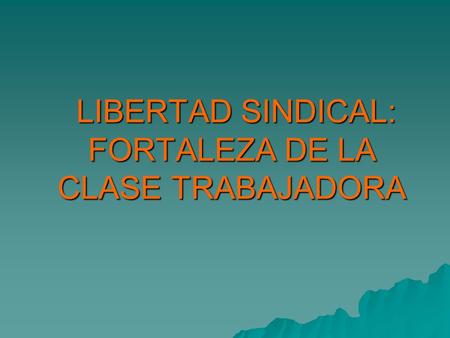 LIBERTAD SINDICAL: FORTALEZA DE LA CLASE TRABAJADORA LIBERTAD SINDICAL: FORTALEZA DE LA CLASE TRABAJADORA.
