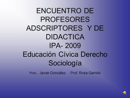 ENCUENTRO DE PROFESORES ADSCRIPTORES Y DE DIDACTICA IPA- 2009 Educación Cívica Derecho Sociología Prof. Javier González. Prof. Rosa Garrido.
