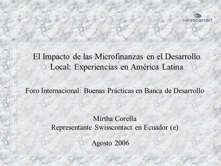 Agosto 2006 El Impacto de las Microfinanzas en el Desarrollo Local: Experiencias en América Latina Foro Internacional: Buenas Prácticas en Banca de Desarrollo.
