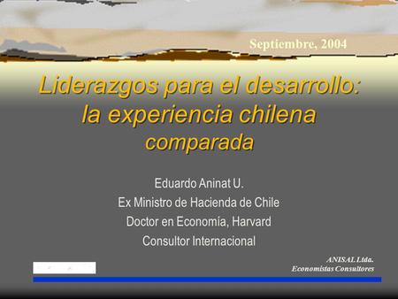 Liderazgos para el desarrollo: la experiencia chilena comparada Eduardo Aninat U. Ex Ministro de Hacienda de Chile Doctor en Economía, Harvard Consultor.