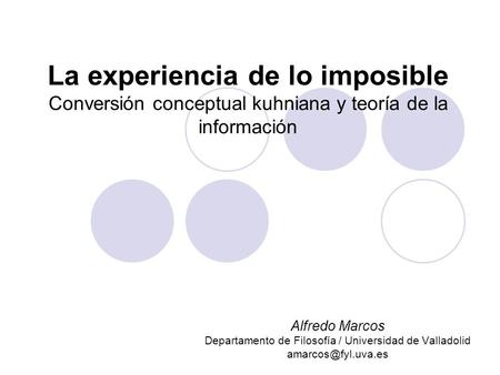 La experiencia de lo imposible Conversión conceptual kuhniana y teoría de la información Alfredo Marcos Departamento de Filosofía / Universidad de Valladolid.