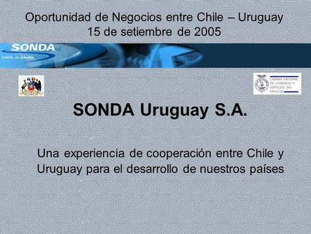 SONDA Uruguay S.A. Una experiencia de cooperación entre Chile y Uruguay para el desarrollo de nuestros países Oportunidad de Negocios entre Chile – Uruguay.