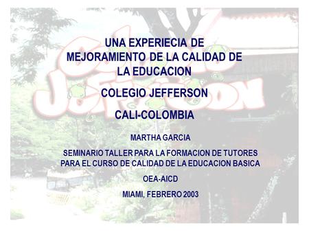 UNA EXPERIECIA DE MEJORAMIENTO DE LA CALIDAD DE LA EDUCACION COLEGIO JEFFERSON CALI-COLOMBIA MARTHA GARCIA SEMINARIO TALLER PARA LA FORMACION DE TUTORES.