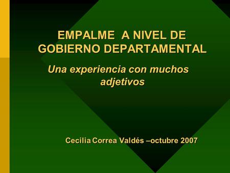 EMPALME A NIVEL DE GOBIERNO DEPARTAMENTAL EMPALME A NIVEL DE GOBIERNO DEPARTAMENTAL Una experiencia con muchos adjetivos Cecilia Correa Valdés –octubre.