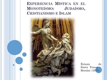 E XPERIENCIA M ÍSTICA EN EL M ONOTEÍSMO : J UDAÍSMO, C RISTIANISMO E I SLAM Éxtasis de Santa Teresa – Bernini (1651)