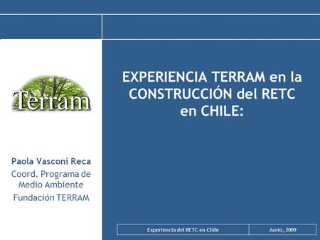 Experiencia del RETC en ChileJunio, 2009 EXPERIENCIA TERRAM en la CONSTRUCCIÓN del RETC en CHILE: Paola Vasconi Reca Coord. Programa de Medio Ambiente.