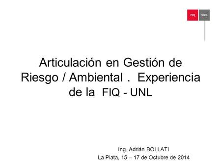 Articulación en Gestión de Riesgo / Ambiental. Experiencia de la FIQ - UNL Ing. Adrián BOLLATI La Plata, 15 – 17 de Octubre de 2014.