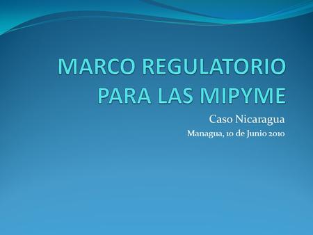 Caso Nicaragua Managua, 10 de Junio 2010. Indicadores de la MIPYME 99.5 % del parque empresarial nacional son MIPYME. 158,858 MIPYME Formalizadas 500,000.