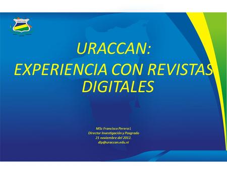 URACCAN: EXPERIENCIA CON REVISTAS DIGITALES MSc Francisco Perera L Director Investigación y Posgrado 21 noviembre del 2012.