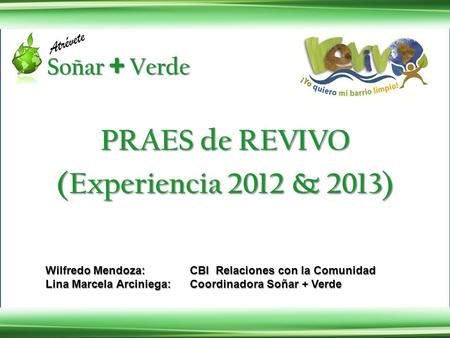 PRAES de REVIVO (Experiencia 2012 & 2013) Wilfredo Mendoza: CBI Relaciones con la Comunidad Lina Marcela Arciniega: Coordinadora Soñar + Verde.
