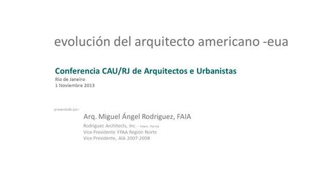 Conferencia CAU/RJ de Arquitectos e Urbanistas Rio de Janeiro 1 Noviembre 2013 presentado por: Arq. Miguel Ángel Rodriguez, FAIA Rodriguez Architects,