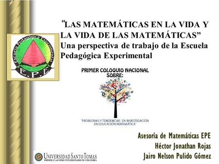 “ LAS MATEMÁTICAS EN LA VIDA Y LA VIDA DE LAS MATEMÁTICAS” Una perspectiva de trabajo de la Escuela Pedagógica Experimental Asesoría de Matemáticas EPE.