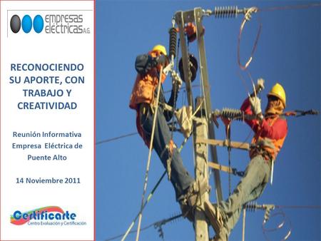 RECONOCIENDO SU APORTE, CON TRABAJO Y CREATIVIDAD Reunión Informativa Empresa Eléctrica de Puente Alto 14 Noviembre 2011.