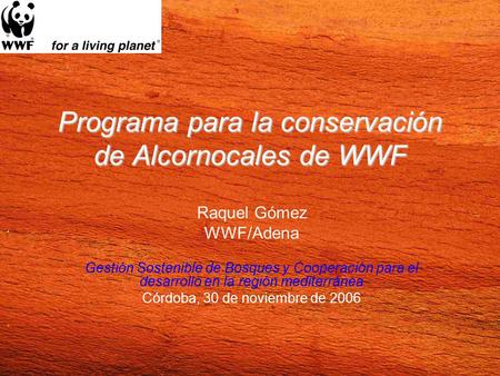 Programa para la conservación de Alcornocales de WWF Raquel Gómez WWF/Adena Gestión Sostenible de Bosques y Cooperación para el desarrollo en la región.