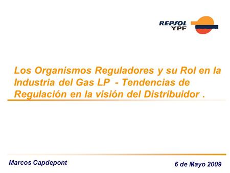 Los Organismos Reguladores y su Rol en la Industria del Gas LP - Tendencias de Regulación en la visión del Distribuidor. Marcos Capdepont 6 de Mayo 2009.