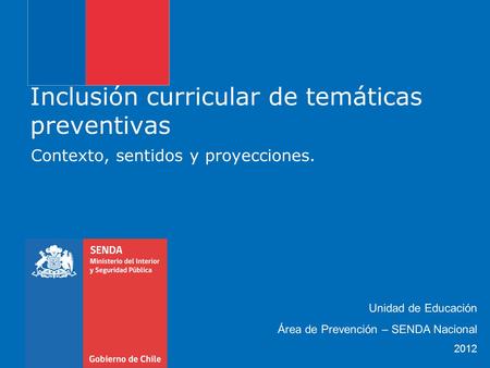 Inclusión curricular de temáticas preventivas Contexto, sentidos y proyecciones. Unidad de Educación Área de Prevención – SENDA Nacional 2012.