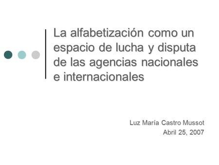 La alfabetización como un espacio de lucha y disputa de las agencias nacionales e internacionales Luz María Castro Mussot Abril 25, 2007.