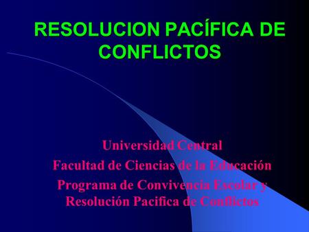 RESOLUCION PACÍFICA DE CONFLICTOS Universidad Central Facultad de Ciencias de la Educación Programa de Convivencia Escolar y Resolución Pacifica de Conflictos.