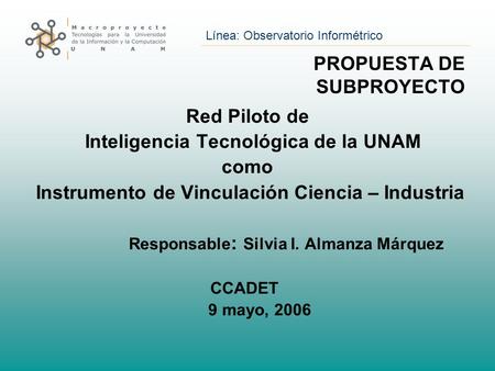 Línea: Observatorio Informétrico PROPUESTA DE SUBPROYECTO Red Piloto de Inteligencia Tecnológica de la UNAM como Instrumento de Vinculación Ciencia – Industria.