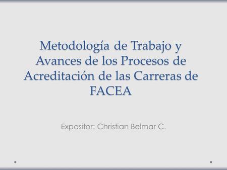 Metodología de Trabajo y Avances de los Procesos de Acreditación de las Carreras de FACEA Expositor: Christian Belmar C.