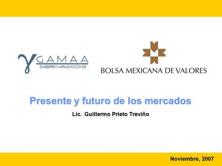 Presente y futuro de los mercados Lic. Guillermo Prieto Treviño Noviembre, 2007.