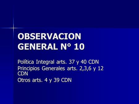 OBSERVACION GENERAL N° 10 Política Integral arts. 37 y 40 CDN Principios Generales arts. 2,3,6 y 12 CDN Otros arts. 4 y 39 CDN.