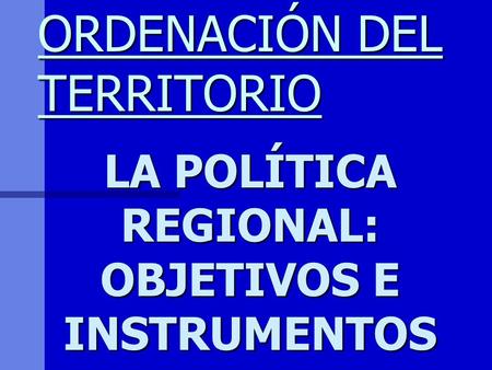 ORDENACIÓN DEL TERRITORIO LA POLÍTICA REGIONAL: OBJETIVOS E INSTRUMENTOS.
