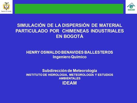 República de Colombia SIMULACIÓN DE LA DISPERSIÓN DE MATERIAL PARTICULADO POR CHIMENEAS INDUSTRIALES EN BOGOTÁ HENRY OSWALDO BENAVIDES BALLESTEROS Ingeniero.