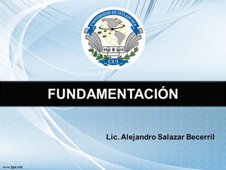 FUNDAMENTACIÓN Lic. Alejandro Salazar Becerril. Propósito de la fundamentación Elaborar una argumentación que cimiente la nueva propuesta, basándose en.