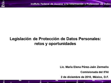 Instituto Federal de Acceso a la Información y Protección de Datos Legislación de Protección de Datos Personales: retos y oportunidades Lic. María Elena.