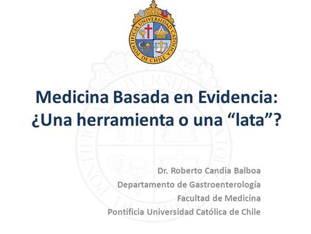 Medicina Basada en Evidencia: ¿Una herramienta o una “lata”? Dr. Roberto Candia Balboa Departamento de Gastroenterología Facultad de Medicina Pontificia.