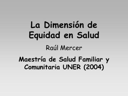 La Dimensión de Equidad en Salud Raúl Mercer Maestría de Salud Familiar y Comunitaria UNER (2004)